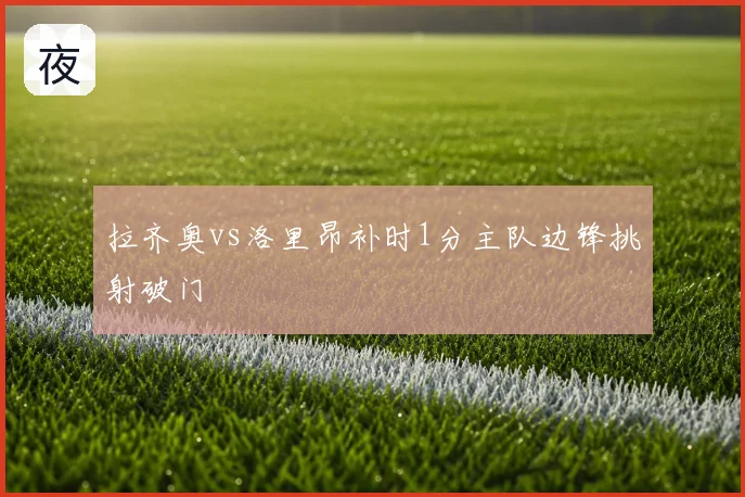 拉齐奥vs洛里昂补时1分主队边锋挑射破门