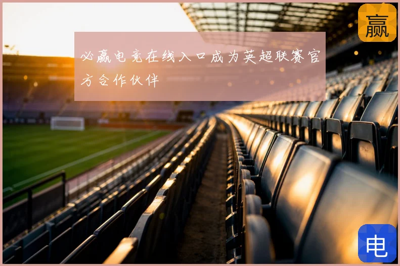 必赢电竞在线入口成为英超联赛官方合作伙伴