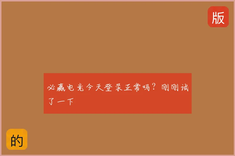 必赢电竞今天登录正常吗?刚刚试了一下
